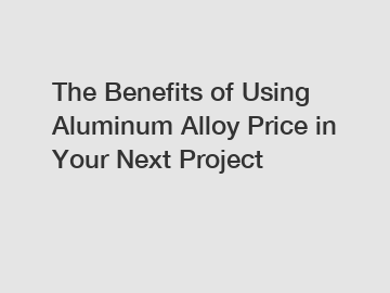 The Benefits of Using Aluminum Alloy Price in Your Next Project