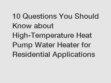 10 Questions You Should Know about High-Temperature Heat Pump Water Heater for Residential Applications