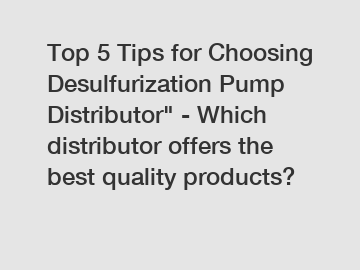 Top 5 Tips for Choosing Desulfurization Pump Distributor" - Which distributor offers the best quality products?