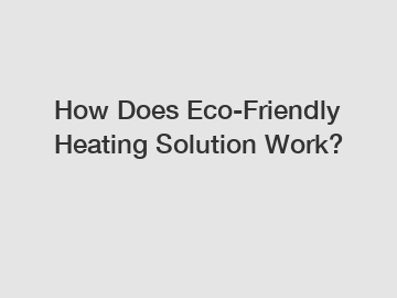 How Does Eco-Friendly Heating Solution Work?
