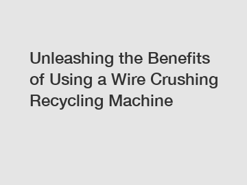 Unleashing the Benefits of Using a Wire Crushing Recycling Machine