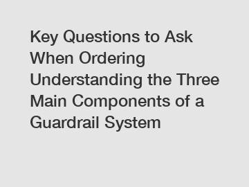 Key Questions to Ask When Ordering Understanding the Three Main Components of a Guardrail System