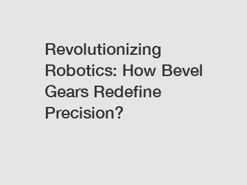 Revolutionizing Robotics: How Bevel Gears Redefine Precision?