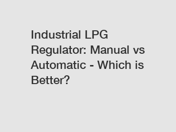 Industrial LPG Regulator: Manual vs Automatic - Which is Better?