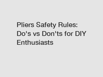 Pliers Safety Rules: Do's vs Don'ts for DIY Enthusiasts