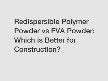 Redispersible Polymer Powder vs EVA Powder: Which is Better for Construction?
