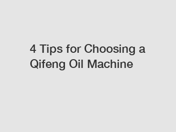 4 Tips for Choosing a Qifeng Oil Machine 4 Tips for Choosing a Qifeng Oil Machine