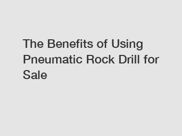 The Benefits of Using Pneumatic Rock Drill for Sale