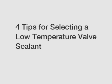 4 Tips for Selecting a Low Temperature Valve Sealant