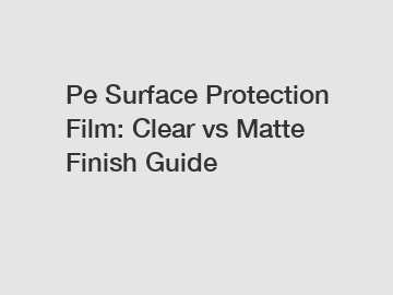 Pe Surface Protection Film: Clear vs Matte Finish Guide