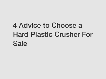 4 Advice to Choose a Hard Plastic Crusher For Sale