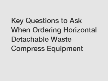 Key Questions to Ask When Ordering Horizontal Detachable Waste Compress Equipment