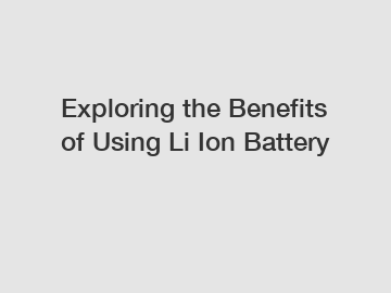 Exploring the Benefits of Using Li Ion Battery