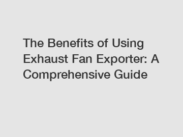 The Benefits of Using Exhaust Fan Exporter: A Comprehensive Guide