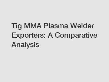 Tig MMA Plasma Welder Exporters: A Comparative Analysis