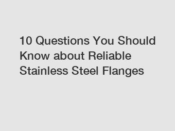 10 Questions You Should Know about Reliable Stainless Steel Flanges 10 Questions You Should Know about Reliable Stainless Steel Flanges