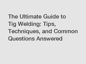 The Ultimate Guide to Tig Welding: Tips, Techniques, and Common Questions Answered