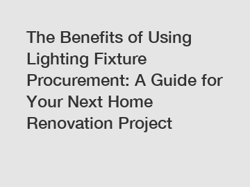 The Benefits of Using Lighting Fixture Procurement: A Guide for Your Next Home Renovation Project