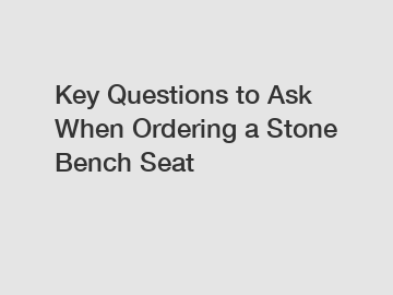 Key Questions to Ask When Ordering a Stone Bench Seat