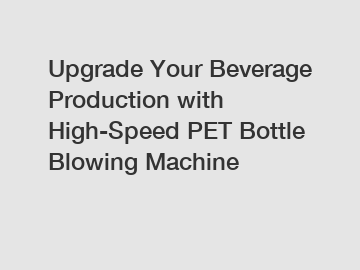 Upgrade Your Beverage Production with High-Speed PET Bottle Blowing Machine