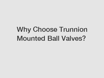 Why Choose Trunnion Mounted Ball Valves?