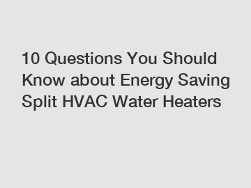 10 Questions You Should Know about Energy Saving Split HVAC Water Heaters