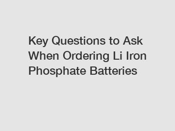 Key Questions to Ask When Ordering Li Iron Phosphate Batteries