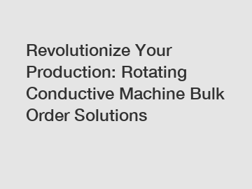 Revolutionize Your Production: Rotating Conductive Machine Bulk Order Solutions