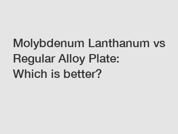 Molybdenum Lanthanum vs Regular Alloy Plate: Which is better?