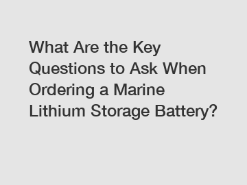 What Are the Key Questions to Ask When Ordering a Marine Lithium Storage Battery?