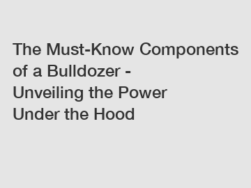 The Must-Know Components of a Bulldozer - Unveiling the Power Under the Hood