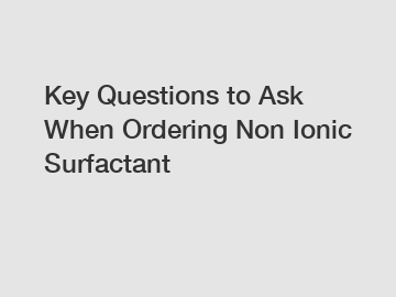 Key Questions to Ask When Ordering Non Ionic Surfactant