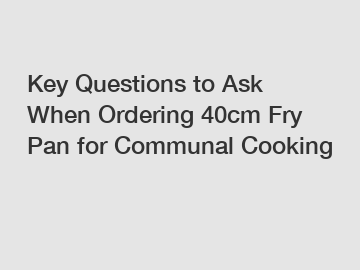 Key Questions to Ask When Ordering 40cm Fry Pan for Communal Cooking Key Questions to Ask When Ordering 40cm Fry Pan for Communal Cooking