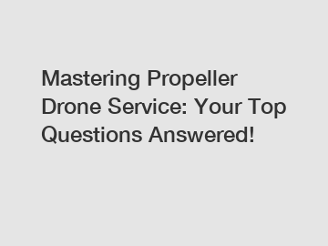Mastering Propeller Drone Service: Your Top Questions Answered!