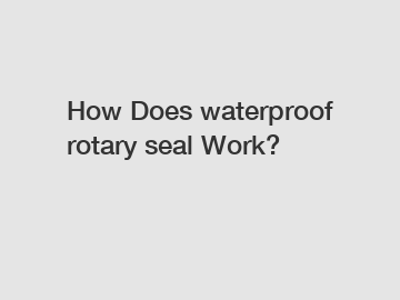How Does waterproof rotary seal Work?