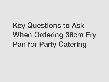 Key Questions to Ask When Ordering 36cm Fry Pan for Party Catering