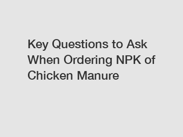 Key Questions to Ask When Ordering NPK of Chicken Manure