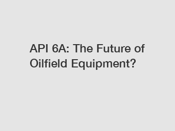 API 6A: The Future of Oilfield Equipment?