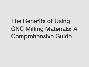 The Benefits of Using CNC Milling Materials: A Comprehensive Guide