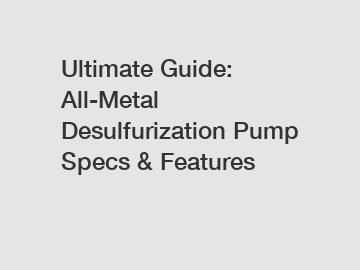 Ultimate Guide: All-Metal Desulfurization Pump Specs & Features