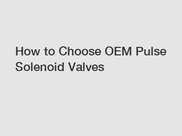 How to Choose OEM Pulse Solenoid Valves