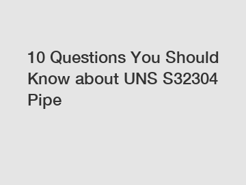 10 Questions You Should Know about UNS S32304 Pipe