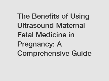 The Benefits of Using Ultrasound Maternal Fetal Medicine in Pregnancy: A Comprehensive Guide