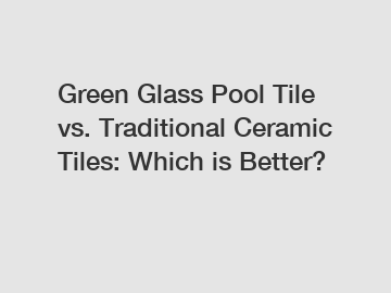 Green Glass Pool Tile vs. Traditional Ceramic Tiles: Which is Better?
