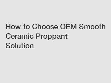 How to Choose OEM Smooth Ceramic Proppant Solution