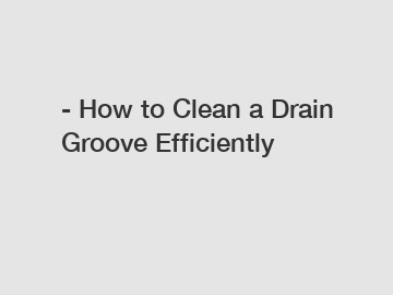 - How to Clean a Drain Groove Efficiently