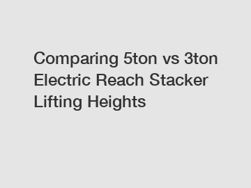 Comparing 5ton vs 3ton Electric Reach Stacker Lifting Heights