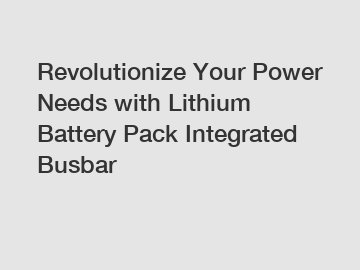 Revolutionize Your Power Needs with Lithium Battery Pack Integrated Busbar