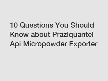 10 Questions You Should Know about Praziquantel Api Micropowder Exporter