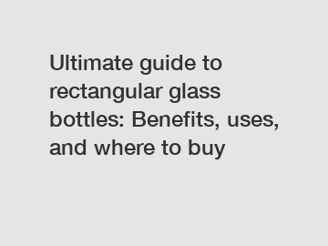 Ultimate guide to rectangular glass bottles: Benefits, uses, and where to buy